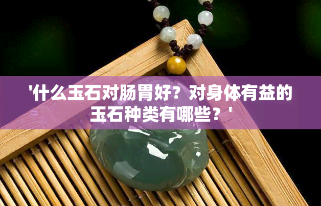 '什么玉石对肠胃好？对身体有益的玉石种类有哪些？'