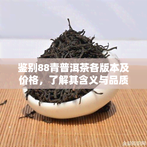 鉴别88青普洱茶各版本及价格，了解其含义与品质