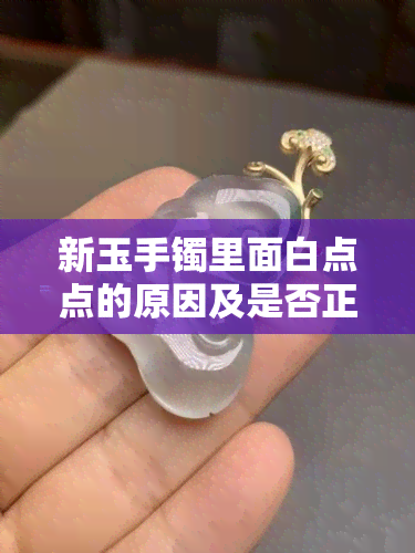 新玉手镯里面白点点的原因及是否正常全面解析