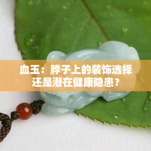 血玉：脖子上的装饰选择还是潜在健康隐患？