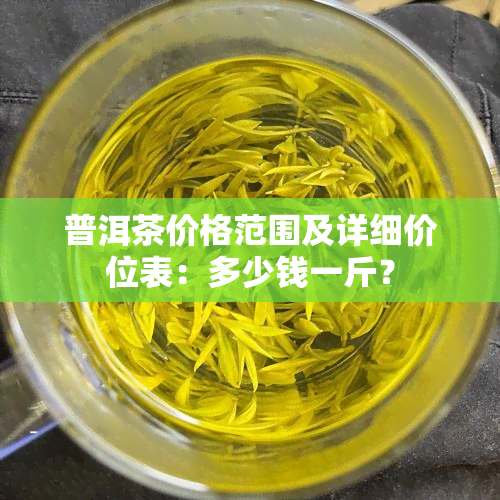 普洱茶价格范围及详细价位表：多少钱一斤？