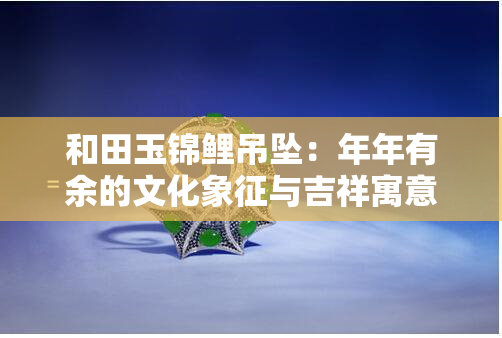 和田玉锦鲤吊坠：年年有余的文化象征与吉祥寓意