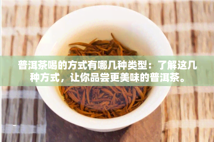 普洱茶喝的方式有哪几种类型：了解这几种方式，让你品尝更美味的普洱茶。