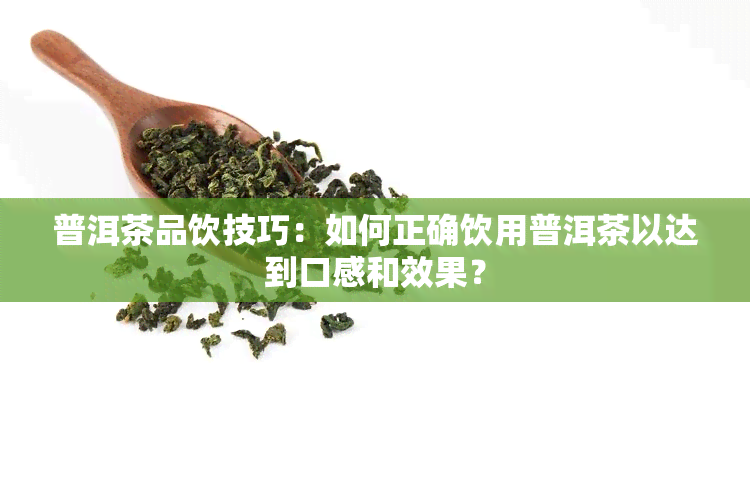 普洱茶品饮技巧：如何正确饮用普洱茶以达到口感和效果？