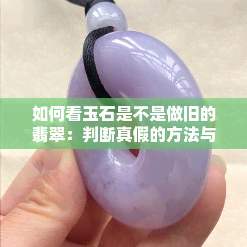 如何看玉石是不是做旧的翡翠：判断真假的方法与技巧