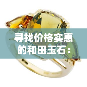 寻找价格实惠的和田玉石：哪里的市场最划算？