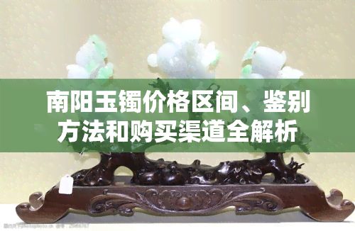 南阳玉镯价格区间、鉴别方法和购买渠道全解析