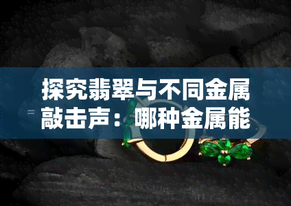 探究翡翠与不同金属敲击声：哪种金属能产生最响亮的声音？