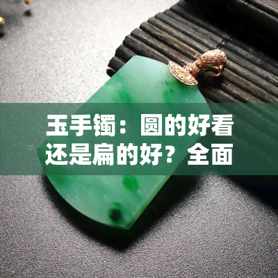 玉手镯：圆的好看还是扁的好？全面解析选择与购买技巧