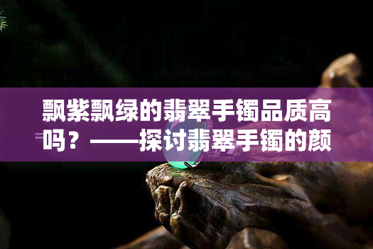 飘紫飘绿的翡翠手镯品质高吗？——探讨翡翠手镯的颜色与品质关系