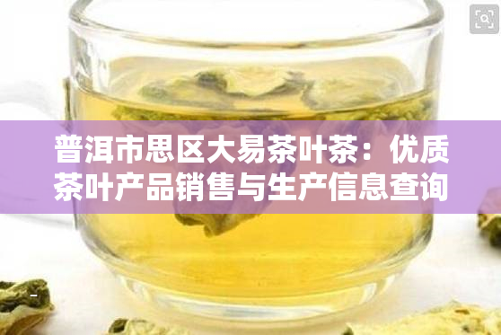 普洱市思区大易茶叶茶：优质茶叶产品销售与生产信息查询