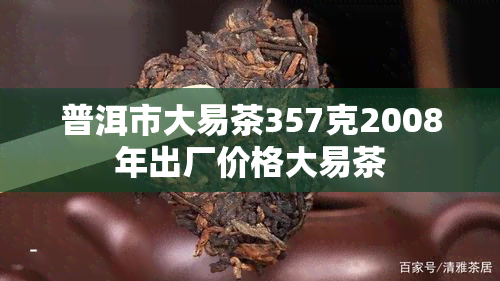 普洱市大易茶357克2008年出厂价格大易茶