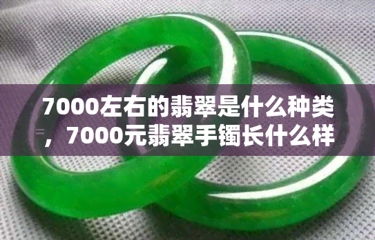 7000左右的翡翠是什么种类，7000元翡翠手镯长什么样？