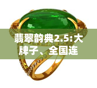 翡翠韵典2.5:大牌子、全国连锁，高品质玉石，属于一线。