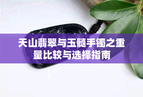 天山翡翠与玉髓手镯之重量比较与选择指南