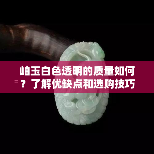 岫玉白色透明的质量如何？了解优缺点和选购技巧