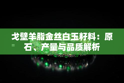 戈壁羊脂金丝白玉籽料：原石、产量与品质解析