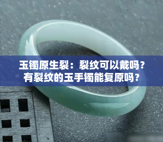 玉镯原生裂：裂纹可以戴吗？有裂纹的玉手镯能复原吗？