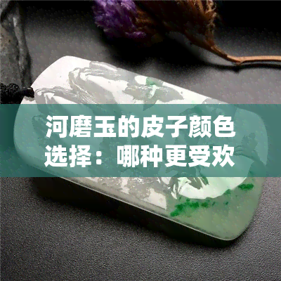 河磨玉的皮子颜色选择：哪种更受欢迎？