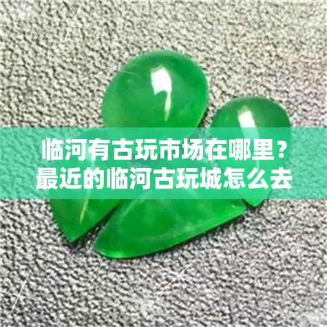 临河有古玩市场在哪里？最近的临河古玩城怎么去？