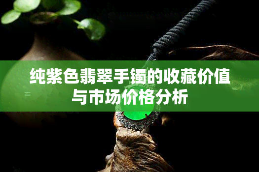 纯紫色翡翠手镯的收藏价值与市场价格分析