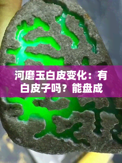 河磨玉白皮变化：有白皮子吗？能盘成什么色？-河磨玉的白皮子能盘成什么色