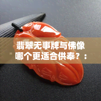 翡翠无事牌与佛像哪个更适合供奉？:解答您的疑惑