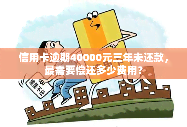 信用卡逾期40000元三年未还款，最需要偿还多少费用？