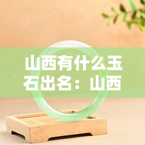 山西有什么玉石出名：山西盛产和出名的玉石品种及产地