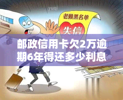 邮政信用卡欠2万逾期6年得还多少利息：更低还款额度计算及解答