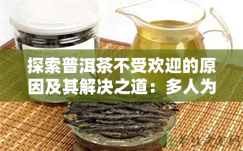 探索普洱茶不受欢迎的原因及其解决之道：多人为何不喜欢喝普洱茶？