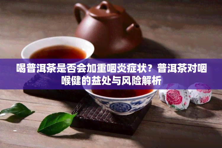 喝普洱茶是否会加重咽炎症状？普洱茶对咽喉健的益处与风险解析