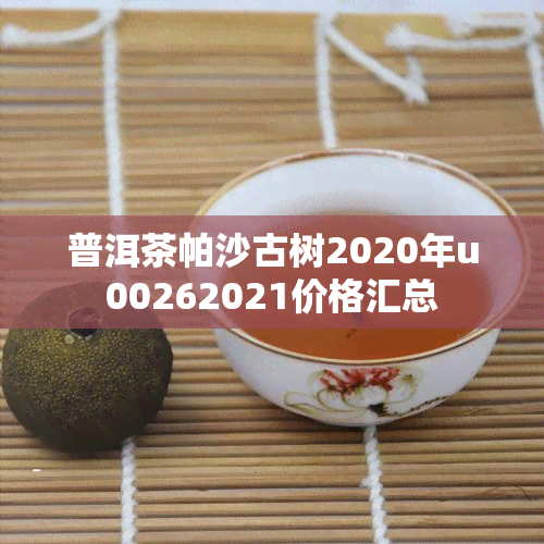 普洱茶帕沙古树2020年u00262021价格汇总