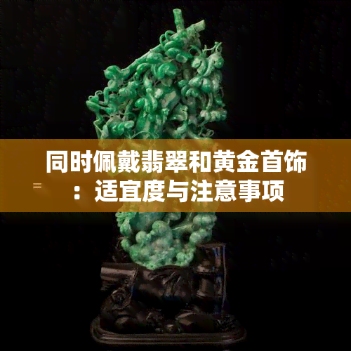 同时佩戴翡翠和黄金首饰：适宜度与注意事项