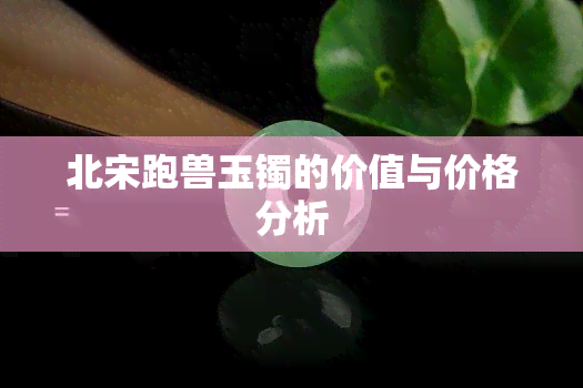 北宋跑兽玉镯的价值与价格分析