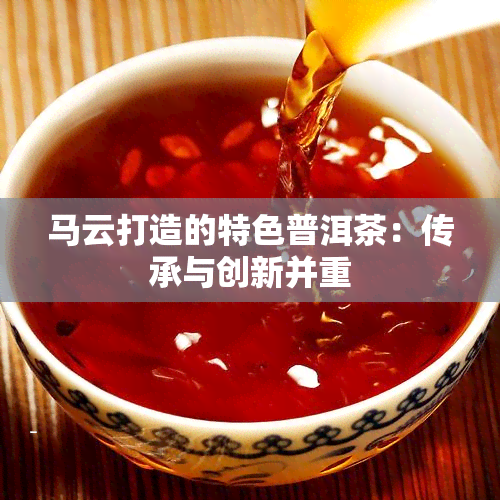 马云打造的特色普洱茶：传承与创新并重