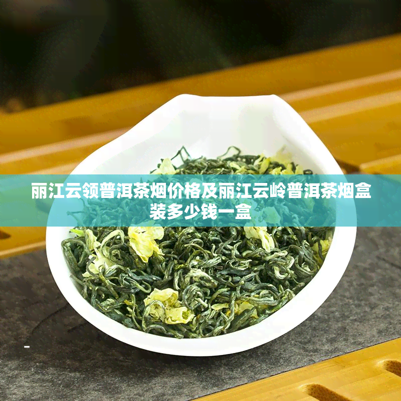 丽江云领普洱茶价格及丽江云岭普洱茶盒装多少钱一盒