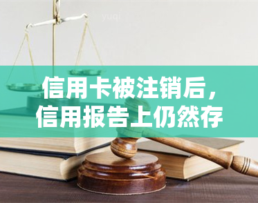 信用卡被注销后，信用报告上仍然存在的疑惑解答：原因、影响与解决方法