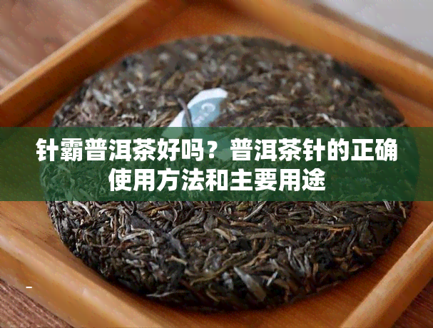 针霸普洱茶好吗？普洱茶针的正确使用方法和主要用途