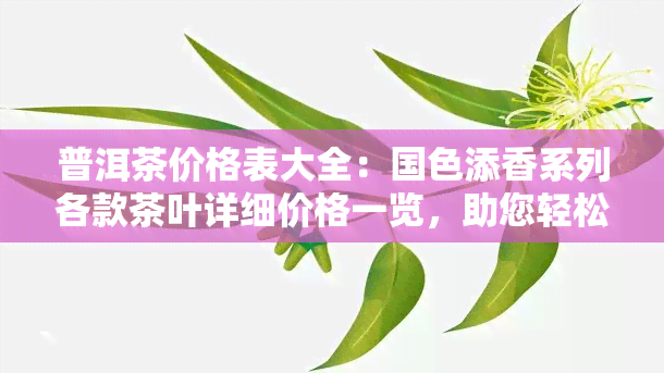 普洱茶价格表大全：国色添香系列各款茶叶详细价格一览，助您轻松选购