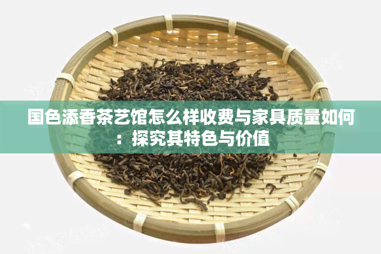 国色添香茶艺馆怎么样收费与家具质量如何：探究其特色与价值