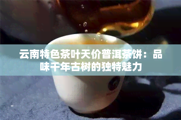 云南特色茶叶天价普洱茶饼：品味千年古树的独特魅力