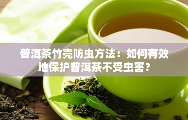 普洱茶竹壳防虫方法：如何有效地保护普洱茶不受虫害？