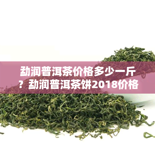 勐润普洱茶价格多少一斤？勐润普洱茶饼2018价格是多少？