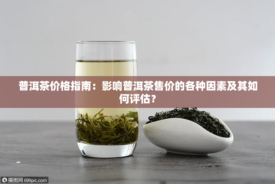 普洱茶价格指南：影响普洱茶售价的各种因素及其如何评估？