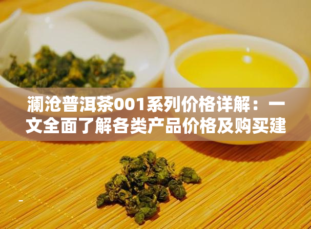 澜沧普洱茶001系列价格详解：一文全面了解各类产品价格及购买建议