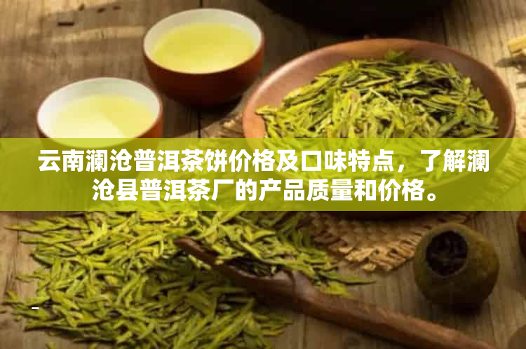 云南澜沧普洱茶饼价格及口味特点，了解澜沧县普洱茶厂的产品质量和价格。