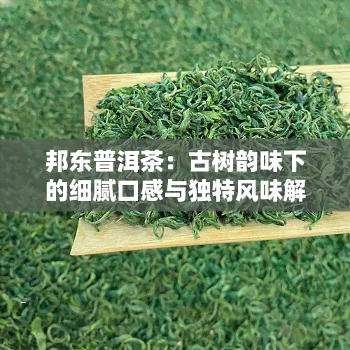 邦东普洱茶：古树韵味下的细腻口感与独特风味解析