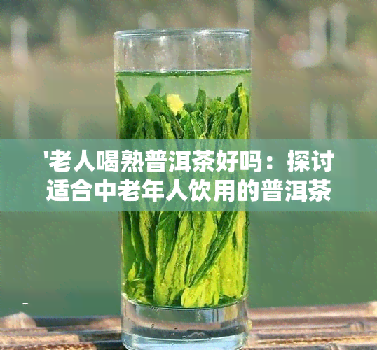 '老人喝熟普洱茶好吗：探讨适合中老年人饮用的普洱茶'