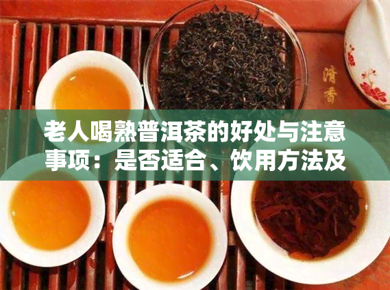 老人喝熟普洱茶的好处与注意事项：是否适合、饮用方法及副作用解析